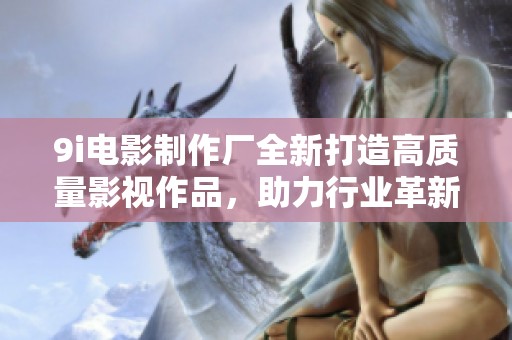 9i电影制作厂全新打造高质量影视作品，助力行业革新
