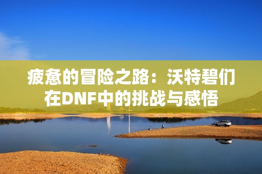 疲惫的冒险之路：沃特碧们在DNF中的挑战与感悟