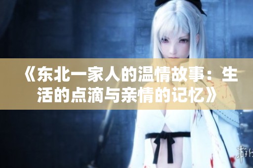 《东北一家人的温情故事：生活的点滴与亲情的记忆》