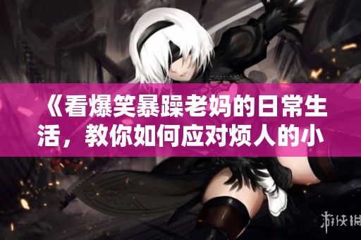 《看爆笑暴躁老妈的日常生活，教你如何应对烦人的小事》