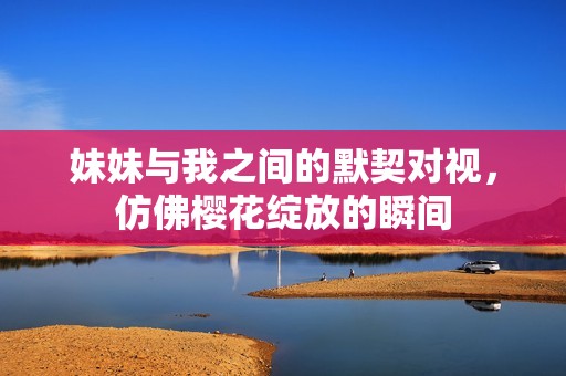 妹妹与我之间的默契对视，仿佛樱花绽放的瞬间