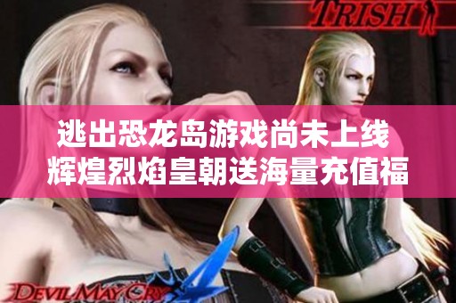 逃出恐龙岛游戏尚未上线 辉煌烈焰皇朝送海量充值福利