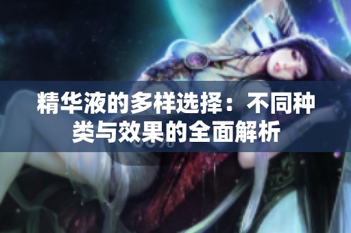 精华液的多样选择：不同种类与效果的全面解析