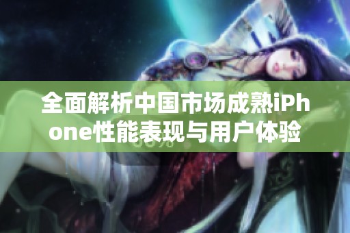 全面解析中国市场成熟iPhone性能表现与用户体验
