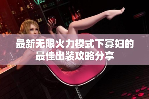 最新无限火力模式下寡妇的最佳出装攻略分享