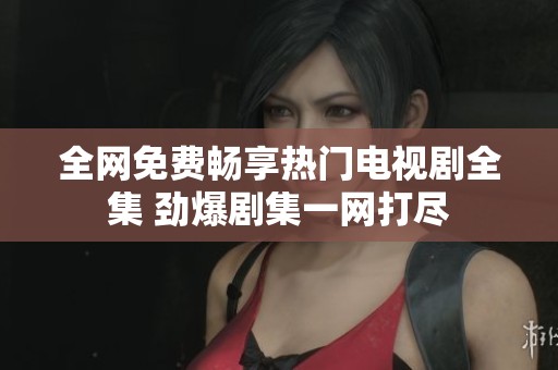 全网免费畅享热门电视剧全集 劲爆剧集一网打尽