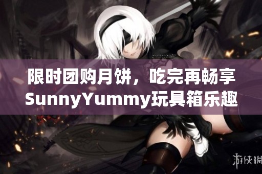 限时团购月饼，吃完再畅享SunnyYummy玩具箱乐趣