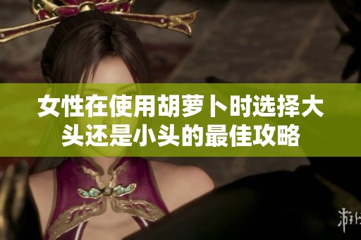 女性在使用胡萝卜时选择大头还是小头的最佳攻略