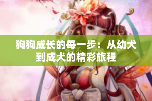 狗狗成长的每一步：从幼犬到成犬的精彩旅程