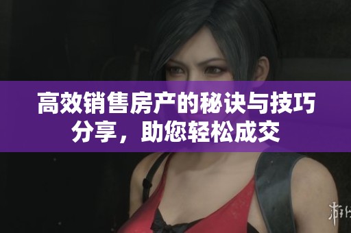 高效销售房产的秘诀与技巧分享，助您轻松成交