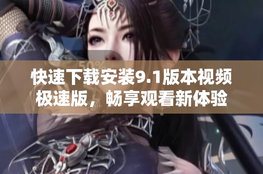 快速下载安装9.1版本视频极速版，畅享观看新体验