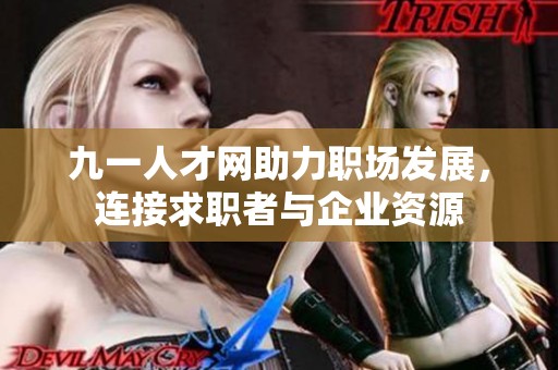 九一人才网助力职场发展，连接求职者与企业资源