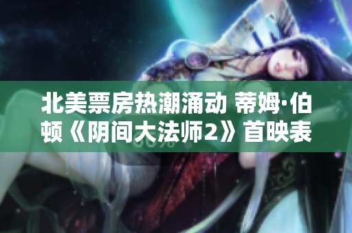 北美票房热潮涌动 蒂姆·伯顿《阴间大法师2》首映表现令人惊喜