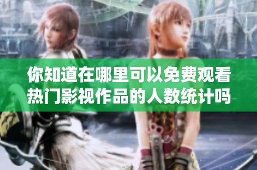 你知道在哪里可以免费观看热门影视作品的人数统计吗