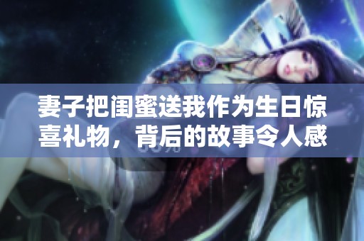 妻子把闺蜜送我作为生日惊喜礼物，背后的故事令人感动