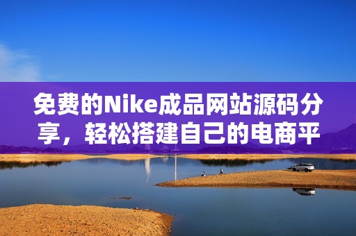免费的Nike成品网站源码分享，轻松搭建自己的电商平台