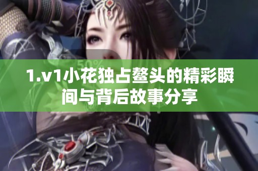 1.v1小花独占鳌头的精彩瞬间与背后故事分享