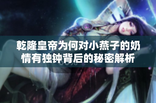 乾隆皇帝为何对小燕子的奶情有独钟背后的秘密解析