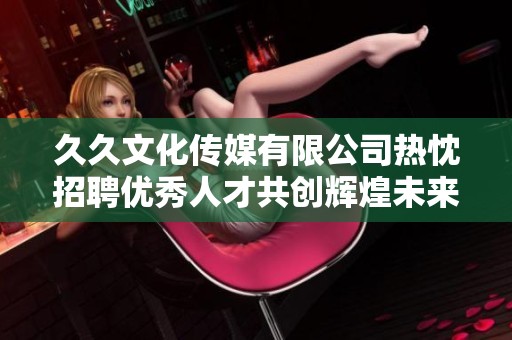 久久文化传媒有限公司热忱招聘优秀人才共创辉煌未来