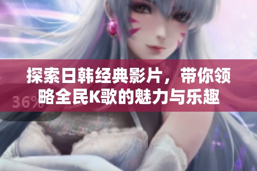 探索日韩经典影片，带你领略全民K歌的魅力与乐趣