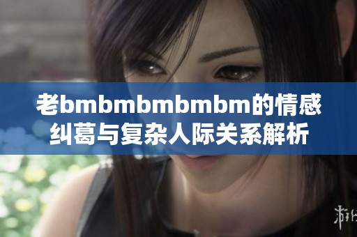 老bmbmbmbmbm的情感纠葛与复杂人际关系解析