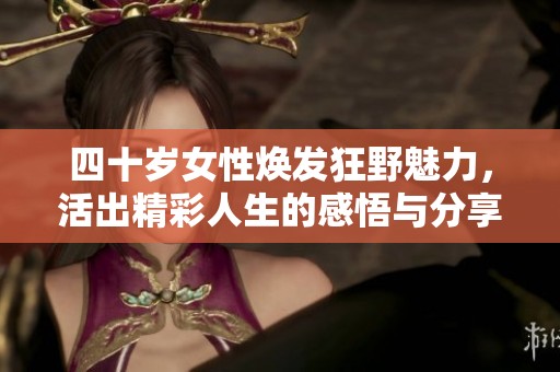 四十岁女性焕发狂野魅力，活出精彩人生的感悟与分享