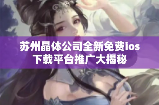 苏州晶体公司全新免费ios下载平台推广大揭秘