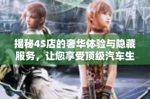 揭秘4S店的奢华体验与隐藏服务，让您享受顶级汽车生活