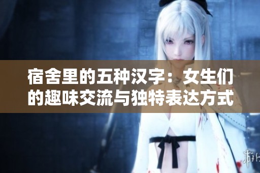 宿舍里的五种汉字：女生们的趣味交流与独特表达方式