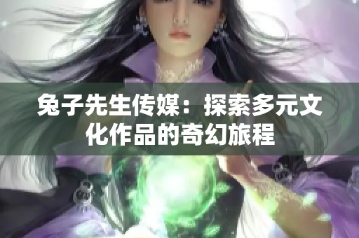 兔子先生传媒：探索多元文化作品的奇幻旅程