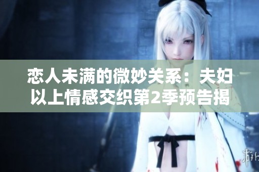 恋人未满的微妙关系：夫妇以上情感交织第2季预告揭秘