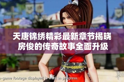 天唐锦绣精彩最新章节揭晓 房俊的传奇故事全面升级