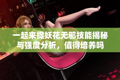 一起来捉妖花无邪技能揭秘与强度分析，值得培养吗