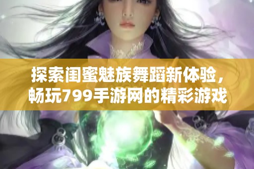 探索闺蜜魅族舞蹈新体验，畅玩799手游网的精彩游戏
