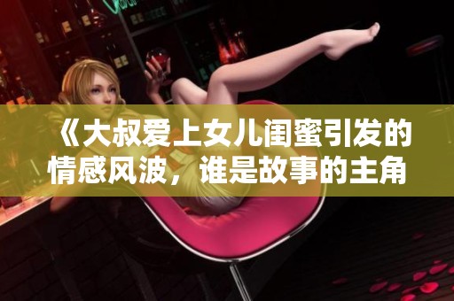 《大叔爱上女儿闺蜜引发的情感风波，谁是故事的主角》