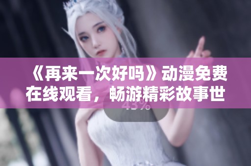 《再来一次好吗》动漫免费在线观看，畅游精彩故事世界
