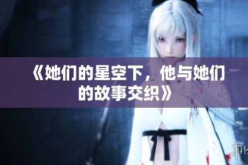 《她们的星空下，他与她们的故事交织》