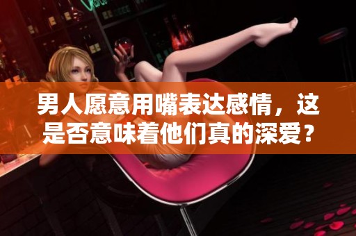 男人愿意用嘴表达感情，这是否意味着他们真的深爱？