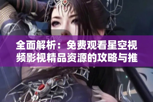 全面解析：免费观看星空视频影视精品资源的攻略与推荐