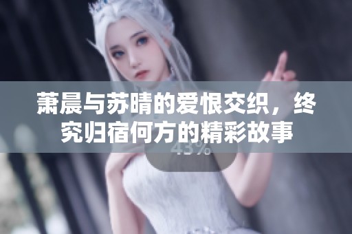 萧晨与苏晴的爱恨交织，终究归宿何方的精彩故事