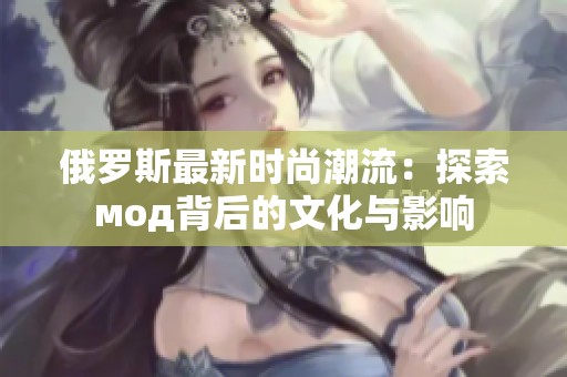 俄罗斯最新时尚潮流：探索мод背后的文化与影响