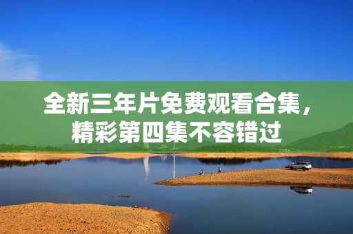 全新三年片免费观看合集，精彩第四集不容错过