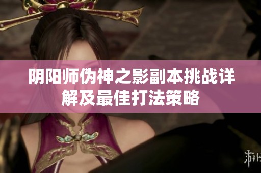 阴阳师伪神之影副本挑战详解及最佳打法策略