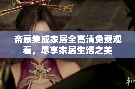 帝豪集成家居全高清免费观看，尽享家居生活之美