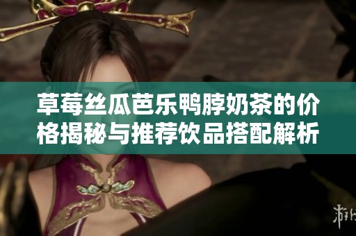 草莓丝瓜芭乐鸭脖奶茶的价格揭秘与推荐饮品搭配解析