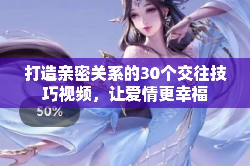 打造亲密关系的30个交往技巧视频，让爱情更幸福