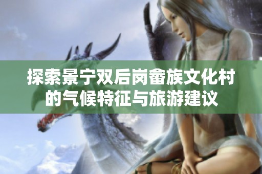 探索景宁双后岗畲族文化村的气候特征与旅游建议