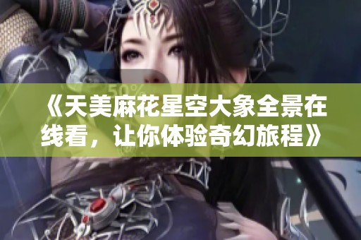 《天美麻花星空大象全景在线看，让你体验奇幻旅程》