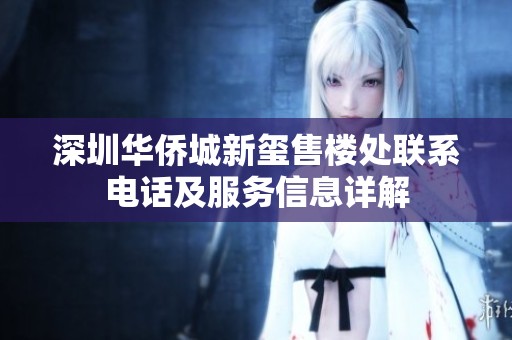 深圳华侨城新玺售楼处联系电话及服务信息详解