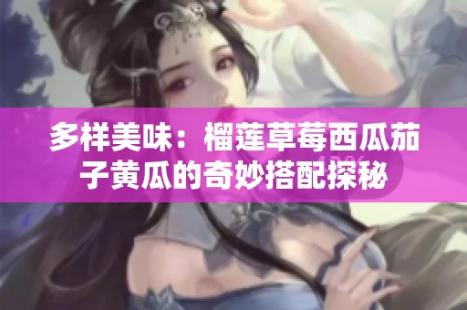 多样美味：榴莲草莓西瓜茄子黄瓜的奇妙搭配探秘